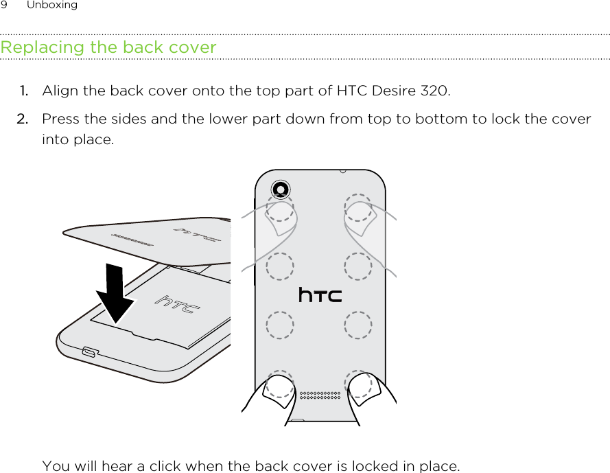 Replacing the back cover1. Align the back cover onto the top part of HTC Desire 320.2. Press the sides and the lower part down from top to bottom to lock the coverinto place. You will hear a click when the back cover is locked in place.9 Unboxing