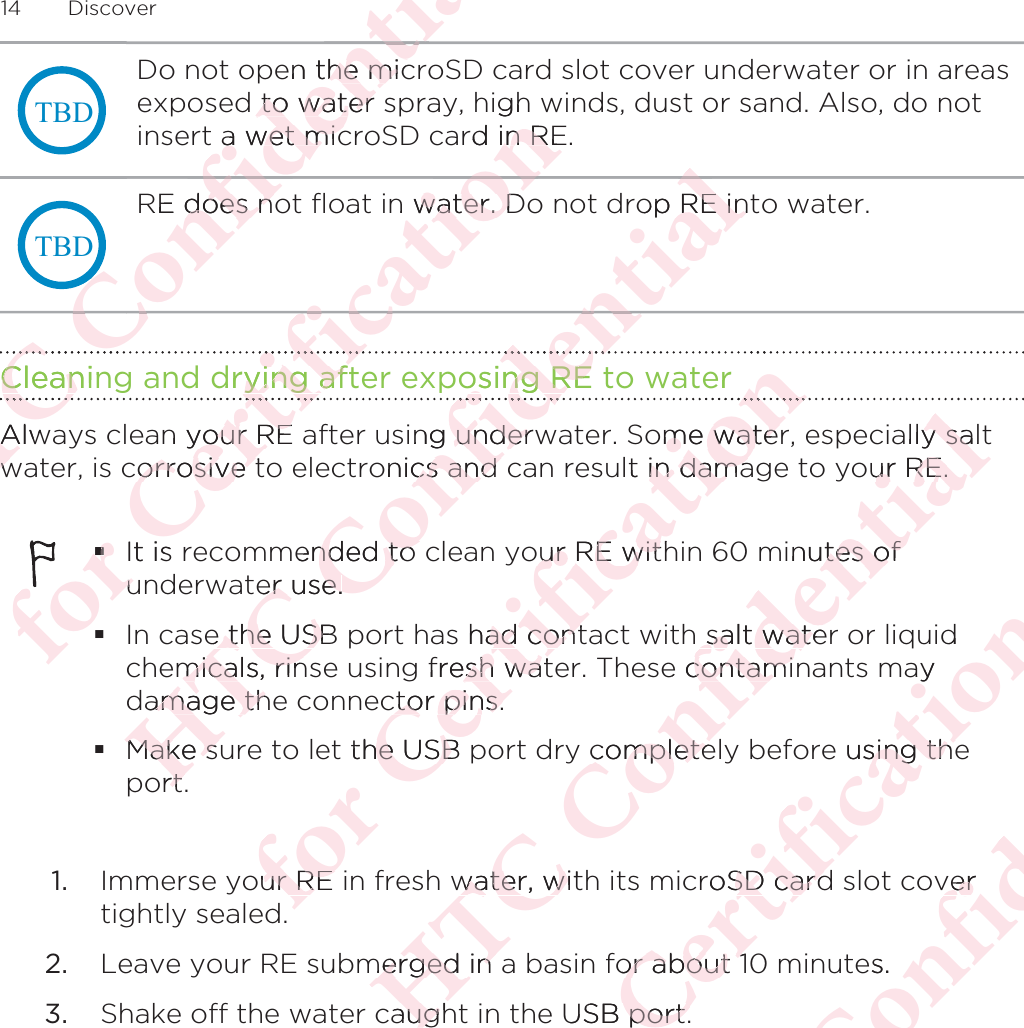 7%&apos;Do not open the microSD card slot cover underwater or in areasexposed to water spray, high winds, dust or sand. Also, do notinsert a wet microSD card in RE.7%&apos;RE does not float in water. Do not drop RE into water.Cleaning and drying after exposing RE to waterAlways clean your RE after using underwater. Some water, especially saltwater, is corrosive to electronics and can result in damage to your RE.It is recommended to clean your RE within 60 minutes ofunderwater use.In case the USB port has had contact with salt water or liquidchemicals, rinse using fresh water. These contaminants maydamage the connector pins.Make sure to let the USB port dry completely before using theport.1. Immerse your RE in fresh water, with its microSD card slot covertightly sealed.2. Leave your RE submerged in a basin for about 10 minutes.3. Shake off the water caught in the USB port.14 DiscoverΑΝΌΌϕϔόϏϊϋϔϚϏχϒen the miche micd to water to water a wet mica wet micΌRE does nodoes nϔϚϏΌϕόϏϊΌϕCleaninCleanΌΌΝΌAlwAwwόϕϘΌϋϘϚϏόϏωχϚϏϕϔghrd in REn Rn water. Dwater. DϕϔόϏωχdrying aftying afϏόϏϚϏn your REyour REcorrosive torrosive tόϕIt is uuΑΝΌΌϕϔόϏϊϋϔϚϏχϒop RE inRE inϒϔϚosing RE osing REϊϋϔόϏϊing underwunderonics and cs and mended to nded to er use.er use.e the USBe the USBmicals, rinmicals, rinamage thamage thMake suMake sortrtόϕϘΌϋϘϚϏόϏωχϚϏϕϔerϔome waterme watelt in damain damaour RE withur RE wits had contad contfresh watesh watctor pins.ctor pins.t the USB e USBour RE ur RE ΑΝΌΌϕϔόϏϊϋϔϚϏχϒally salty saour RE.ur RE.inutes oftes ofsalt watesalt watee contamicontamicompletecompletewater, witwater, wmerged in merged in caughaugόϕϘΌϋϘϚϏόϏωχϚϏϕϔdaye using thesing theroSD cardSD cardor about 1or about 1USB port.port.ΑΝΌΌϕϔόϏϊϋϔϚϏververes.