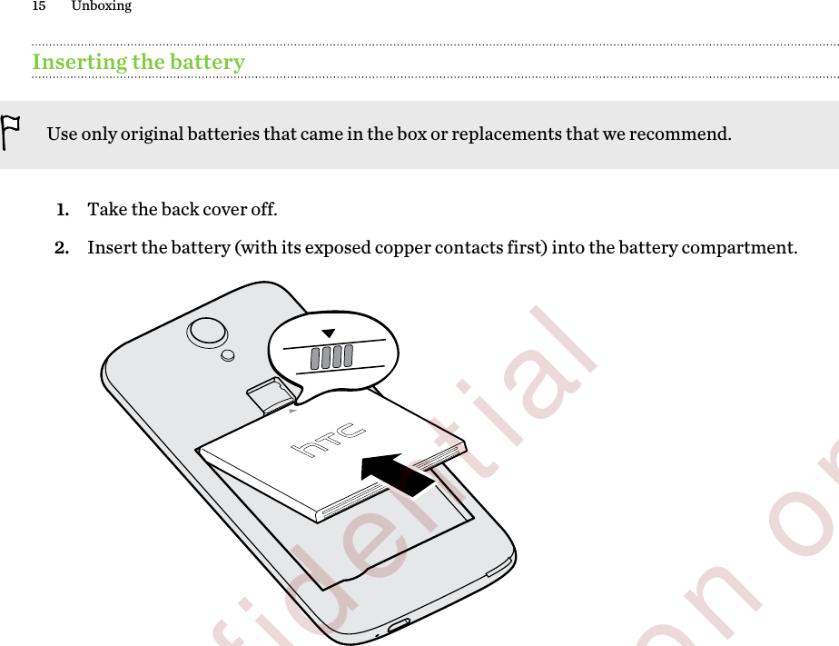 Inserting the batteryUse only original batteries that came in the box or replacements that we recommend.1. Take the back cover off.2. Insert the battery (with its exposed copper contacts first) into the battery compartment. 15 Unboxing        Confidential  For certification only