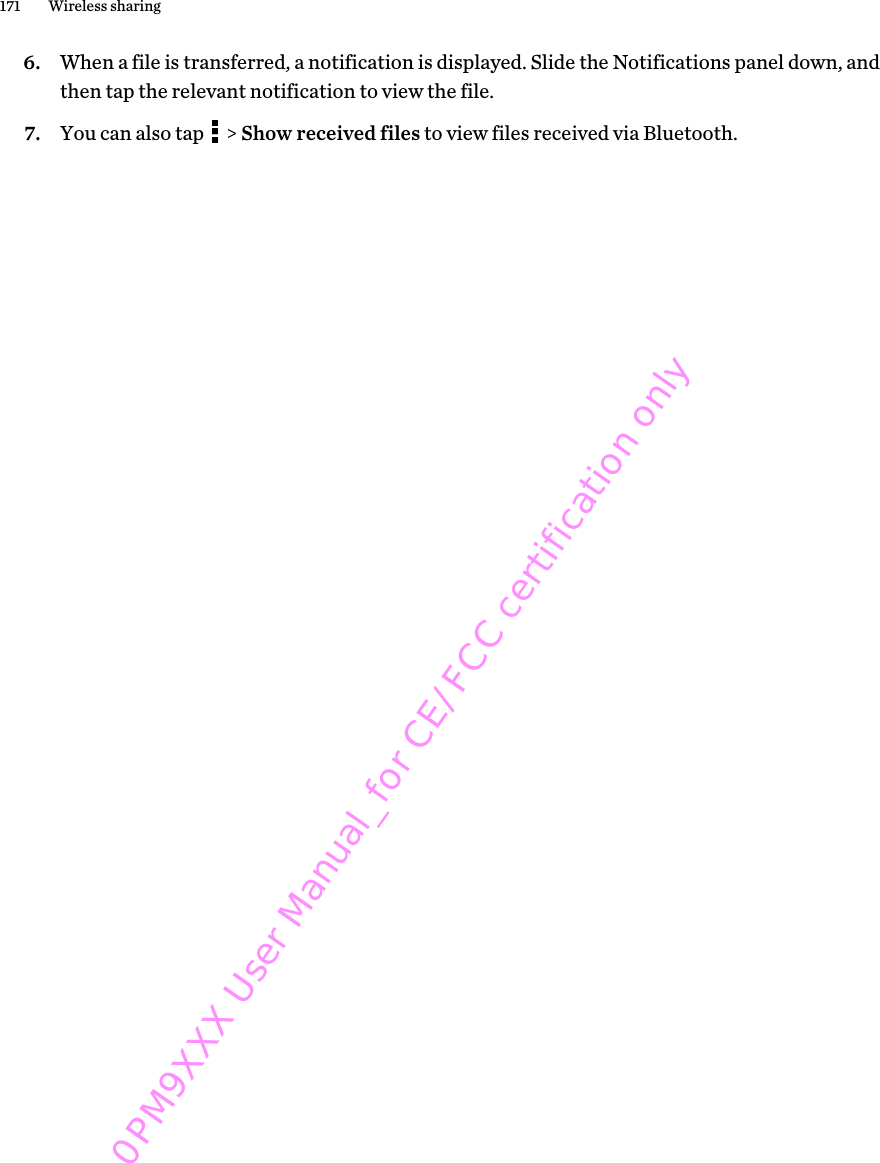 6. When a file is transferred, a notification is displayed. Slide the Notifications panel down, andthen tap the relevant notification to view the file.7. You can also tap   &gt; Show received files to view files received via Bluetooth.171 Wireless sharing0PM9XXX User Manual_for CE/FCC certification only