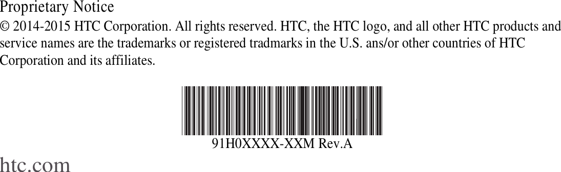                    Proprietary Notice © 2014-2015 HTC Corporation. All rights reserved. HTC, the HTC logo, and all other HTC products and service names are the trademarks or registered tradmarks in the U.S. ans/or other countries of HTC Corporation and its affiliates.   91H0XXXX-XXM Rev.A htc.com 