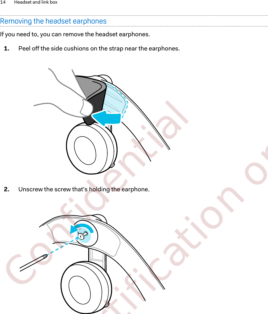 Removing the headset earphonesIf you need to, you can remove the headset earphones.1. Peel off the side cushions on the strap near the earphones. 2. Unscrew the screw that&apos;s holding the earphone. 14 Headset and link box        Confidential  For certification only