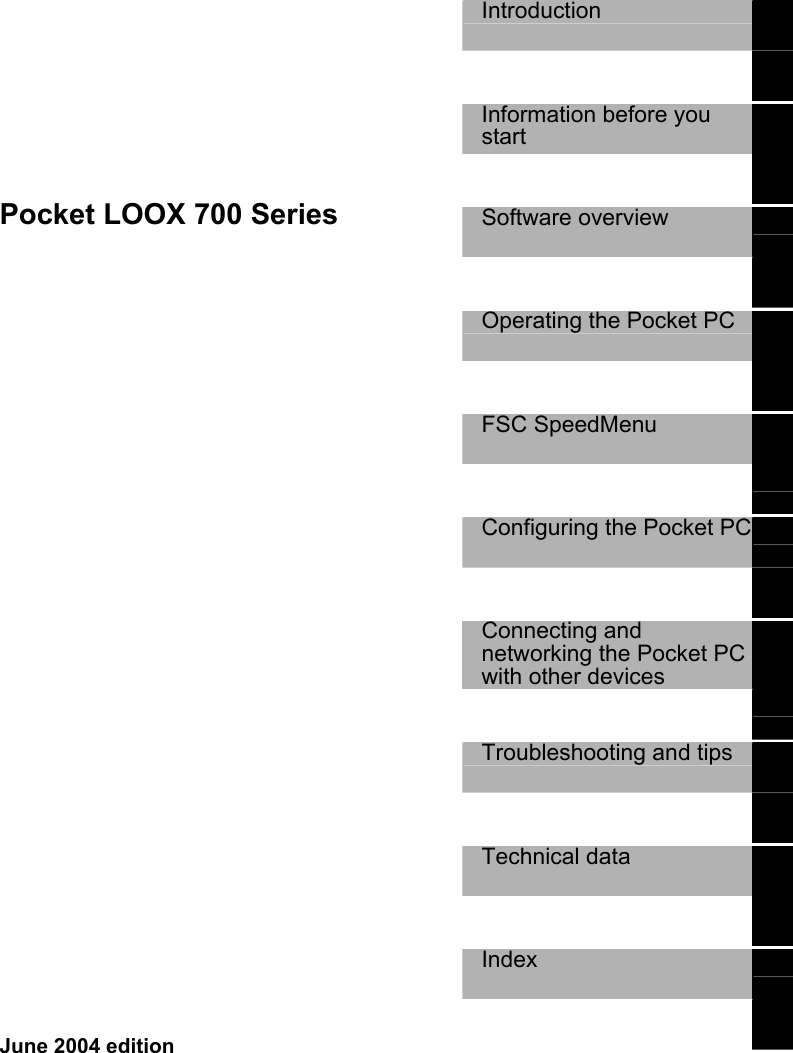      Pocket LOOX 700 Series  Introduction     Information before you start    Software overview     Operating the Pocket PC     FSC SpeedMenu     Configuring the Pocket PC   Connecting and networking the Pocket PC with other devices    Troubleshooting and tips     Technical data     Index     June 2004 edition 