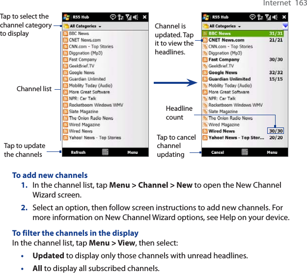 Internet  163Tap to cancel channelupdatingChannel is updated. Tap it to view the headlines.Tap to select the channel category to displayHeadlinecountTap to update the channelsChannel listTo add new channels1. In the channel list, tap Menu &gt; Channel &gt; New to open the New Channel Wizard screen.2. Select an option, then follow screen instructions to add new channels. For more information on New Channel Wizard options, see Help on your device.To filter the channels in the displayIn the channel list, tap Menu &gt; View, then select:•Updated to display only those channels with unread headlines.•All to display all subscribed channels.