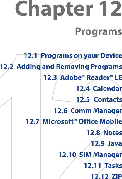Chapter 12Programs12.1  Programs on your Device12.2  Adding and Removing Programs12.3  Adobe® Reader® LE12.4  Calendar12.5 Contacts12.6  Comm Manager12.7  Microsoft® Office Mobile12.8  Notes12.9  Java12.10  SIM Manager12.11  Tasks12.12  ZIP