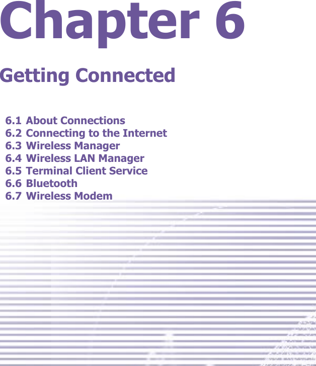Chapter 6Getting Connected6.1 About Connections6.2 Connecting to the Internet6.3 Wireless Manager6.4 Wireless LAN Manager6.5 Terminal Client Service6.6 Bluetooth6.7 Wireless Modem