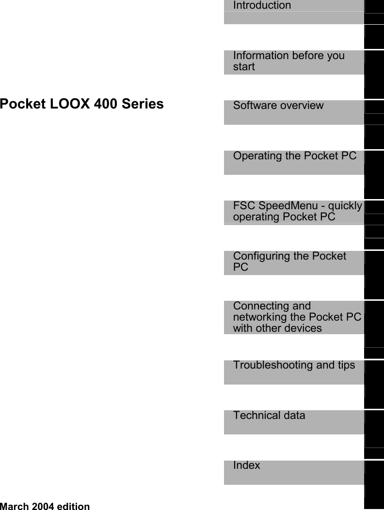      Pocket LOOX 400 Series  Introduction     Information before you start    Software overview     Operating the Pocket PC     FSC SpeedMenu - quickly operating Pocket PC    Configuring the Pocket PC    Connecting and networking the Pocket PC with other devices    Troubleshooting and tips     Technical data     Index     March 2004 edition 
