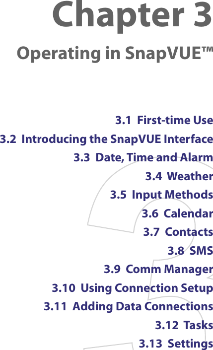 Chapter 3    Operating in SnapVUE™3.1  First-time Use3.2  Introducing the SnapVUE Interface3.3  Date, Time and Alarm3.4  Weather3.5  Input Methods3.6  Calendar3.7  Contacts3.8  SMS3.9  Comm Manager3.10  Using Connection Setup3.11  Adding Data Connections3.12  Tasks3.13  Settings