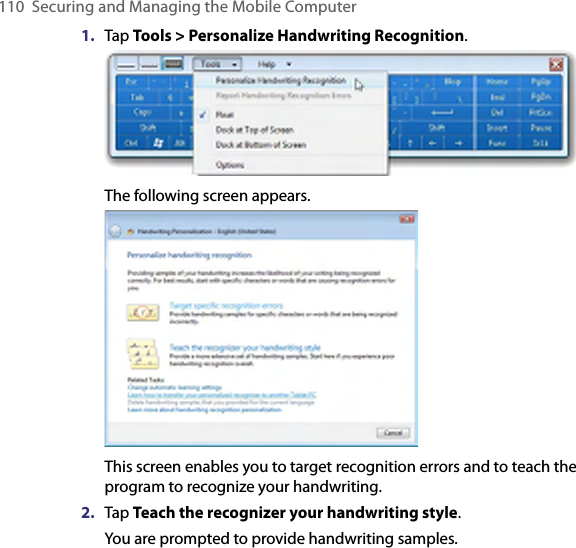 110 Securing and Managing the Mobile Computer1.  Tap Tools &gt; Personalize Handwriting Recognition. The following screen appears.This screen enables you to target recognition errors and to teach the program to recognize your handwriting.2.  Tap Teach the recognizer your handwriting style.You are prompted to provide handwriting samples.