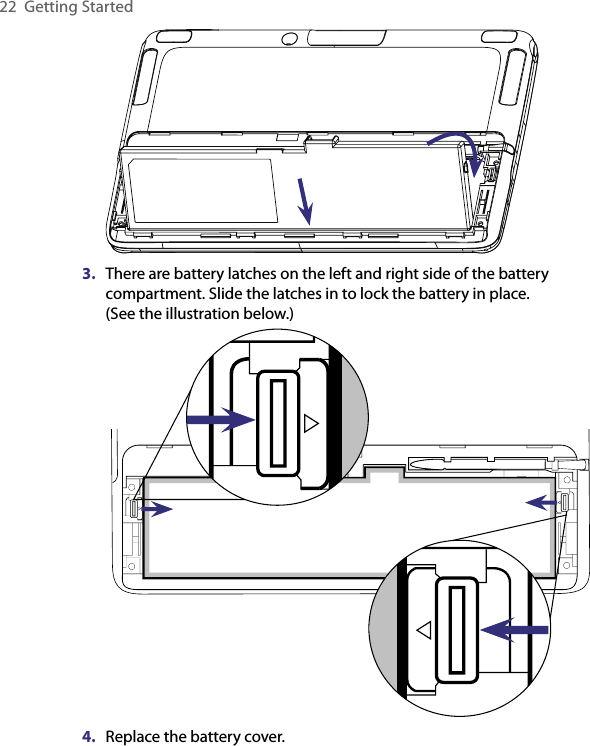 22  Getting Started3.  There are battery latches on the left and right side of the battery compartment. Slide the latches in to lock the battery in place.  (See the illustration below.)4.  Replace the battery cover.