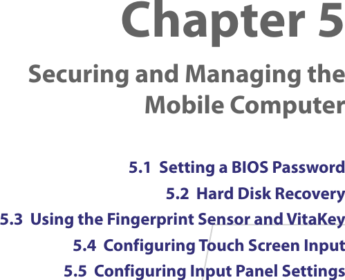 Chapter 5    Securing and Managing the Mobile Computer5.1  Setting a BIOS Password5.2  Hard Disk Recovery5.3  Using the Fingerprint Sensor and VitaKey5.4  Configuring Touch Screen Input5.5  Configuring Input Panel Settings