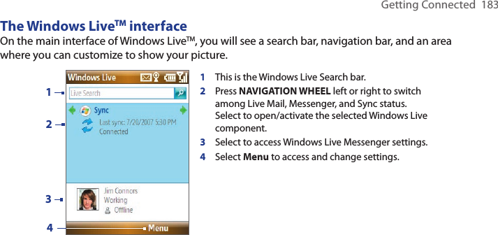 Getting Connected  183The Windows LiveTM interfaceOn the main interface of Windows LiveTM, you will see a search bar, navigation bar, and an area where you can customize to show your picture.1This is the Windows Live Search bar. 2Press NAVIGATION WHEEL left or right to switch among Live Mail, Messenger, and Sync status. Select to open/activate the selected Windows Live component.  3Select to access Windows Live Messenger settings. 4Select Menu to access and change settings.2134