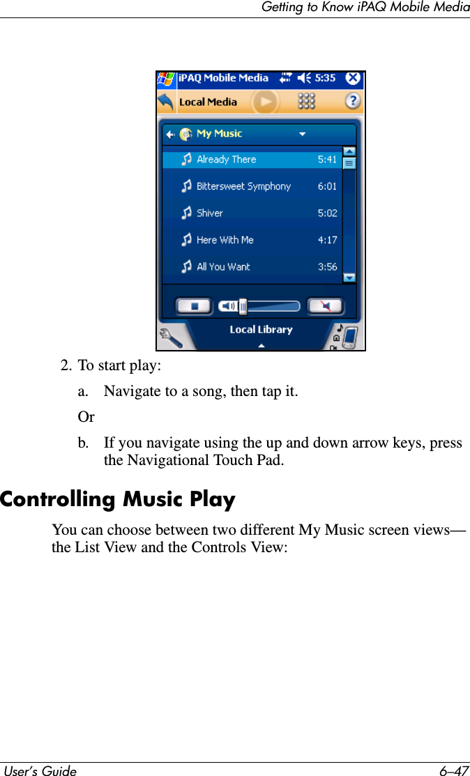 Getting to Know iPAQ Mobile Media User’s Guide 6–472. To start play:a. Navigate to a song, then tap it.Orb. If you navigate using the up and down arrow keys, press the Navigational Touch Pad.Controlling Music PlayYou can choose between two different My Music screen views— the List View and the Controls View: