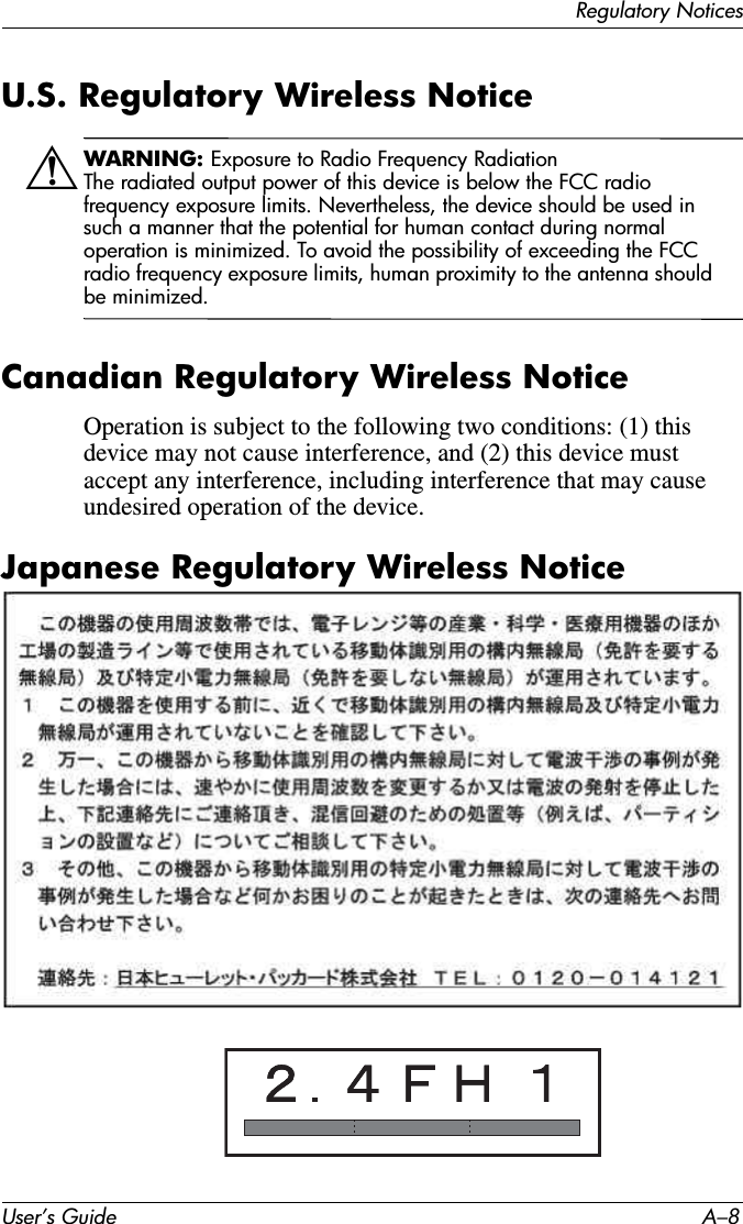Regulatory NoticesUser’s Guide A–8U.S. Regulatory Wireless NoticeÅWARNING: Exposure to Radio Frequency RadiationThe radiated output power of this device is below the FCC radio frequency exposure limits. Nevertheless, the device should be used in such a manner that the potential for human contact during normal operation is minimized. To avoid the possibility of exceeding the FCC radio frequency exposure limits, human proximity to the antenna should be minimized.Canadian Regulatory Wireless NoticeOperation is subject to the following two conditions: (1) this device may not cause interference, and (2) this device must accept any interference, including interference that may cause undesired operation of the device.Japanese Regulatory Wireless Notice