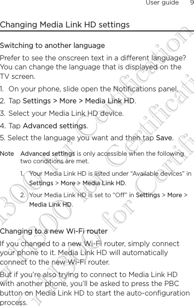 User guide      9    Changing Media Link HD settingsSwitching to another languagePrefer to see the onscreen text in a different language? You can change the language that is displayed on the TV screen.1.  On your phone, slide open the Notifications panel.2. Tap Settings &gt; More &gt; Media Link HD.3.  Select your Media Link HD device. 4. Tap Advanced settings.5. Select the language you want and then tap Save.Note Advanced settings is only accessible when the following two conditions are met.1.  Your Media Link HD is listed under “Available devices” in Settings &gt; More &gt; Media Link HD.2.  Your Media Link HD is set to “Off” in Settings &gt; More &gt; Media Link HD. Changing to a new Wi-Fi routerIf you changed to a new Wi-Fi router, simply connect your phone to it. Media Link HD will automatically connect to the new Wi-Fi router.But if you’re also trying to connect to Media Link HD with another phone, you’ll be asked to press the PBC button on Media Link HD to start the auto-configuration process.DG-H300 for Certification DG-H300 for Certification DG-H300 for Certification