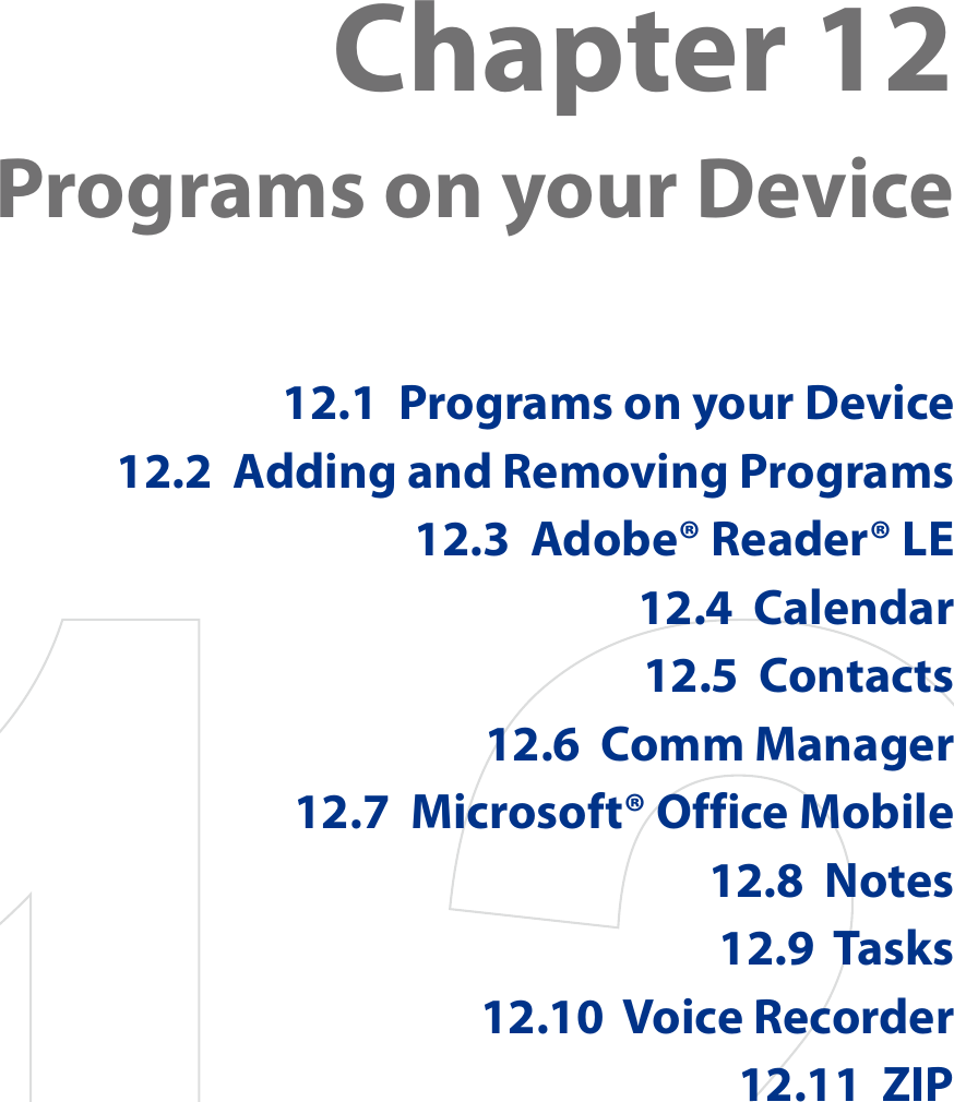 Chapter 12  Programs on your Device12.1  Programs on your Device12.2  Adding and Removing Programs12.3  Adobe® Reader® LE12.4  Calendar12.5  Contacts12.6  Comm Manager12.7  Microsoft® Office Mobile12.8  Notes12.9  Tasks12.10  Voice Recorder12.11  ZIP