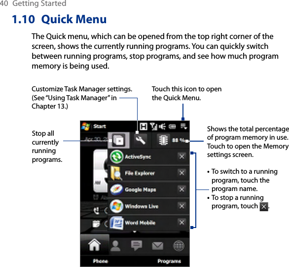 40  Getting Started1.10  Quick MenuThe Quick menu, which can be opened from the top right corner of the screen, shows the currently running programs. You can quickly switch between running programs, stop programs, and see how much program memory is being used.Touch this icon to open the Quick Menu.• To switch to a running program, touch the program name. • To stop a running program, touch  . Customize Task Manager settings. (See “Using Task Manager” in Chapter 13.)Stop all currently running programs.Shows the total percentage of program memory in use. Touch to open the Memory settings screen.