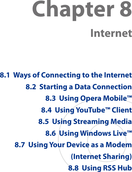 Chapter 8   Internet8.1  Ways of Connecting to the Internet8.2  Starting a Data Connection8.3  Using Opera Mobile™8.4  Using YouTube™ Client8.5  Using Streaming Media8.6  Using Windows Live™8.7  Using Your Device as a Modem (Internet Sharing)8.8  Using RSS Hub