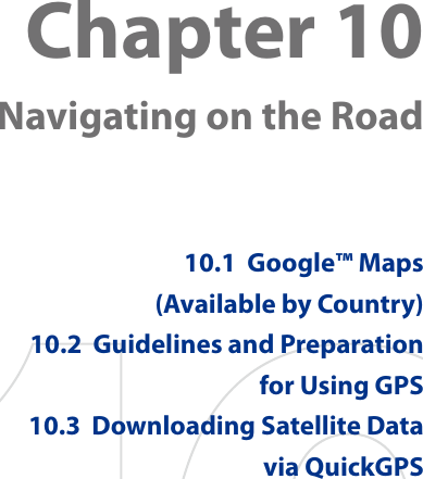 Chapter 10  Navigating on the Road10.1  Google™ Maps (Available by Country)10.2  Guidelines and Preparation for Using GPS10.3  Downloading Satellite Data via QuickGPS