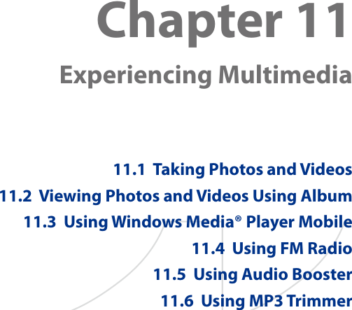 Chapter 11   Experiencing Multimedia11.1  Taking Photos and Videos11.2  Viewing Photos and Videos Using Album11.3  Using Windows Media® Player Mobile11.4  Using FM Radio11.5  Using Audio Booster11.6  Using MP3 Trimmer