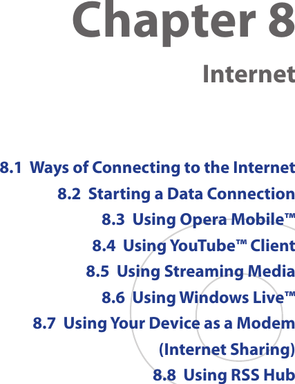 Chapter 8   Internet8.1  Ways of Connecting to the Internet8.2  Starting a Data Connection8.3  Using Opera Mobile™8.4  Using YouTube™ Client8.5  Using Streaming Media8.6  Using Windows Live™8.7  Using Your Device as a Modem (Internet Sharing)8.8  Using RSS Hub