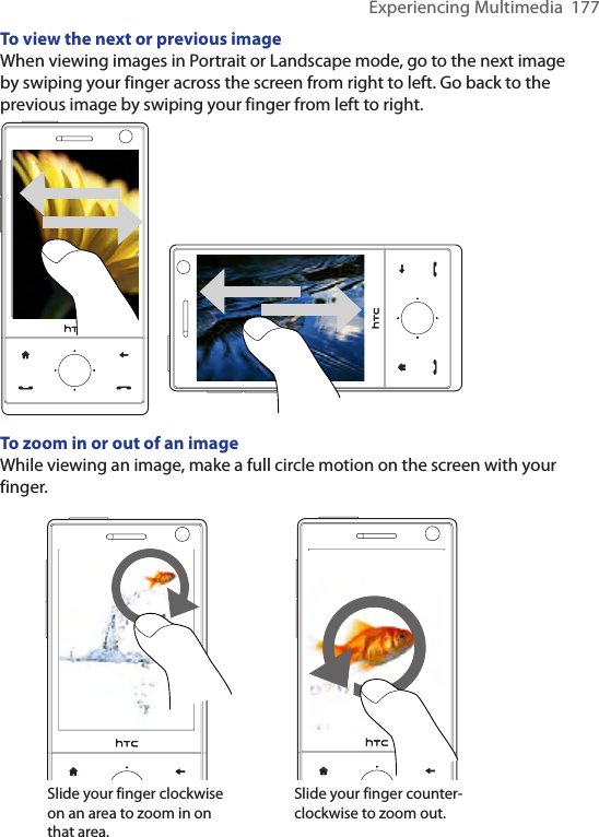 Experiencing Multimedia  177To view the next or previous imageWhen viewing images in Portrait or Landscape mode, go to the next image by swiping your finger across the screen from right to left. Go back to the previous image by swiping your finger from left to right.To zoom in or out of an imageWhile viewing an image, make a full circle motion on the screen with your finger. Slide your finger counter-clockwise to zoom out. Slide your finger clockwise on an area to zoom in on that area. 