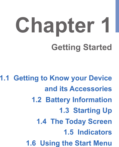 1.1  Getting to Know your Deviceand its Accessories1.2  Battery Information1.3  Starting Up1.4  The Today Screen1.5  Indicators1.6  Using the Start MenuChapter 1Getting Started