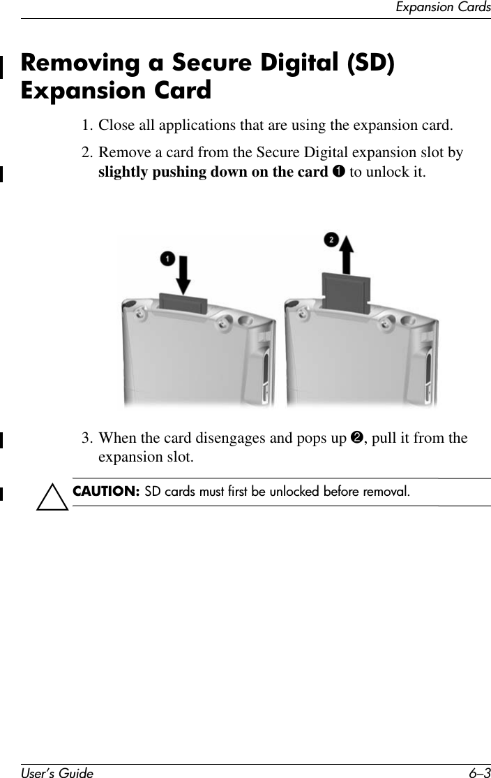 Expansion CardsUser’s Guide 6–3Removing a Secure Digital (SD) Expansion Card1. Close all applications that are using the expansion card.2. Remove a card from the Secure Digital expansion slot by slightly pushing down on the card 1 to unlock it.3. When the card disengages and pops up 2, pull it from the expansion slot.ÄCAUTION: SD cards must first be unlocked before removal.