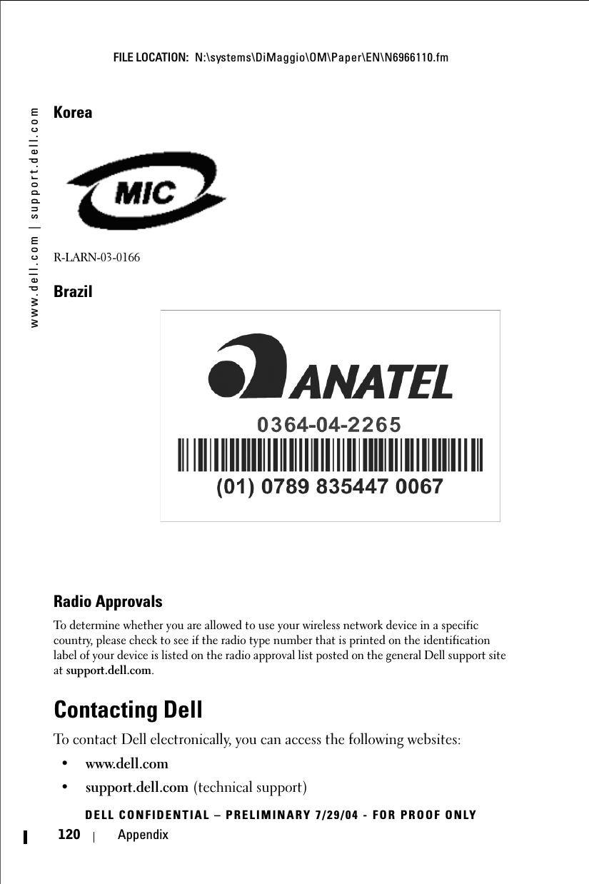 www.dell.com | support.dell.comFILE LOCATION:  N:\systems\DiMaggio\OM\Paper\EN\N6966110.fmDELL CONFIDENTIAL – PRELIMINARY 7/29/04 - FOR PROOF ONLY120 AppendixKoreaR-LARN-03-0166BrazilRadio ApprovalsTo determine whether you are allowed to use your wireless network device in a specific country, please check to see if the radio type number that is printed on the identification label of your device is listed on the radio approval list posted on the general Dell support site at support.dell.com.Contacting DellTo contact Dell electronically, you can access the following websites:• www.dell.com•support.dell.com (technical support)