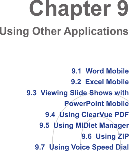 9.1  Word Mobile9.2  Excel Mobile9.3  Viewing Slide Shows with PowerPoint Mobile9.4  Using ClearVue PDF9.5  Using MIDlet Manager9.6  Using ZIP9.7  Using Voice Speed DialChapter 9  Using Other Applications