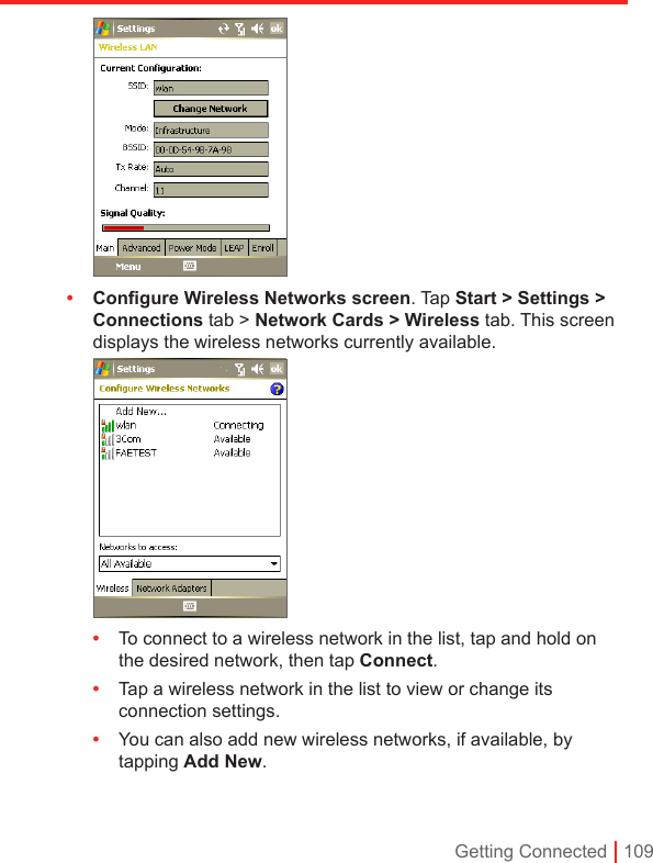 Getting Connected | 109 • Conﬁgure Wireless Networks screen. Tap Start &gt; Settings &gt; Connections tab &gt; Network Cards &gt; Wireless tab. This screen displays the wireless networks currently available. •  To connect to a wireless network in the list, tap and hold on the desired network, then tap Connect.•  Tap a wireless network in the list to view or change its connection settings.•  You can also add new wireless networks, if available, by tapping Add New.