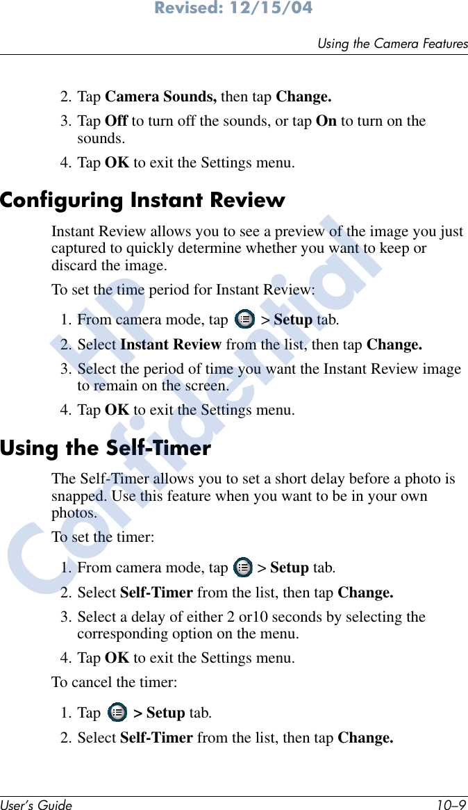 Using the Camera FeaturesUser’s Guide 10–9Revised: 12/15/042. Tap Camera Sounds, then tap Change.3. Tap Off to turn off the sounds, or tap On to turn on the sounds.4. Tap OK to exit the Settings menu.Configuring Instant ReviewInstant Review allows you to see a preview of the image you just captured to quickly determine whether you want to keep or discard the image. To set the time period for Instant Review:1. From camera mode, tap   &gt; Setup tab.2. Select Instant Review from the list, then tap Change.3. Select the period of time you want the Instant Review image to remain on the screen.4. Tap OK to exit the Settings menu.Using the Self-TimerThe Self-Timer allows you to set a short delay before a photo is snapped. Use this feature when you want to be in your own photos. To set the timer:1. From camera mode, tap   &gt; Setup tab.2. Select Self-Timer from the list, then tap Change.3. Select a delay of either 2 or10 seconds by selecting the corresponding option on the menu.4. Tap OK to exit the Settings menu.To cancel the timer:1. Tap   &gt; Setup tab.2. Select Self-Timer from the list, then tap Change.HPConfidential