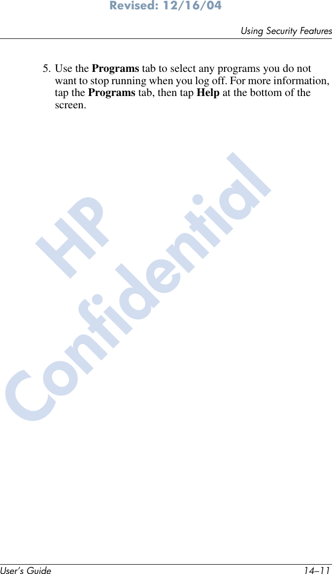 Using Security FeaturesUser’s Guide 14–11Revised: 12/16/045. Use the Programs tab to select any programs you do not want to stop running when you log off. For more information, tap the Programs tab, then tap Help at the bottom of the screen.HPConfidential