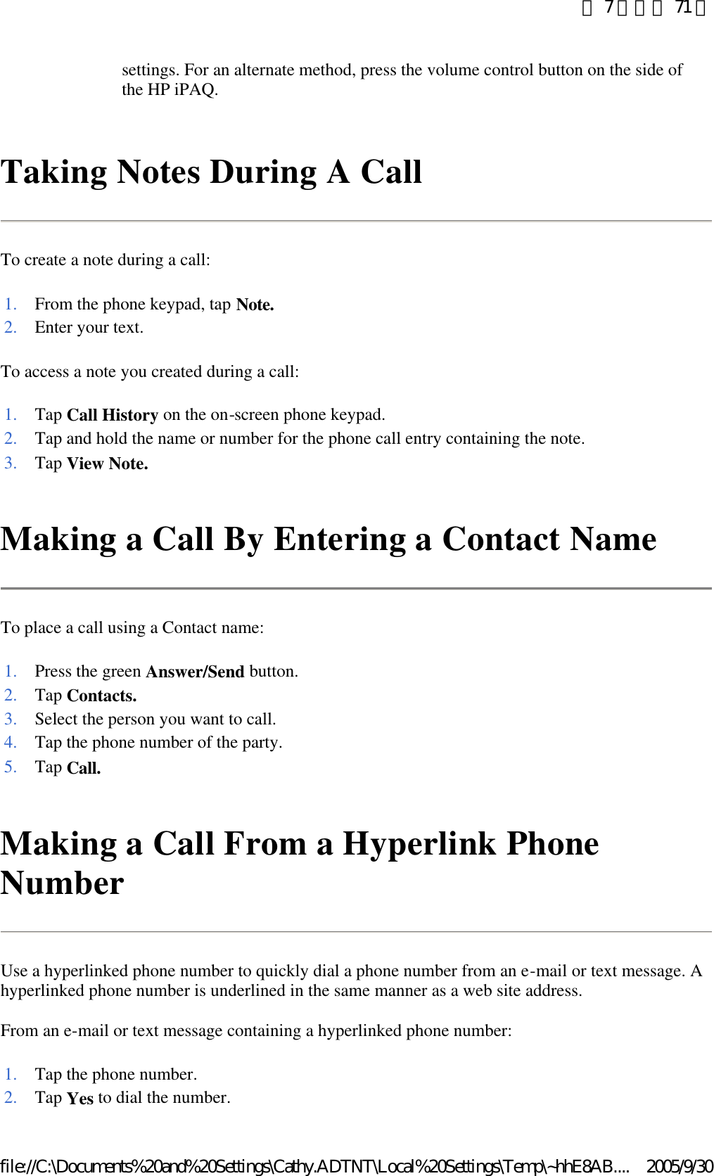 Taking Notes During A Call  To create a note during a call: To access a note you created during a call: Making a Call By Entering a Contact Name  To place a call using a Contact name:  Making a Call From a Hyperlink Phone Number  Use a hyperlinked phone number to quickly dial a phone number from an e-mail or text message. A hyperlinked phone number is underlined in the same manner as a web site address.  From an e-mail or text message containing a hyperlinked phone number:  settings. For an alternate method, press the volume control button on the side of the HP iPAQ.  1. From the phone keypad, tap Note.2. Enter your text. 1. Tap Call History on the on-screen phone keypad. 2. Tap and hold the name or number for the phone call entry containing the note.3. Tap View Note.1. Press the green Answer/Send button. 2. Tap Contacts.3. Select the person you want to call. 4. Tap the phone number of the party.5. Tap Call.1. Tap the phone number.2. Tap Yes to dial the number. 第 7 頁，共 71 頁2005/9/30file://C:\Documents%20and%20Settings\Cathy.ADTNT\Local%20Settings\Temp\~hhE8AB....