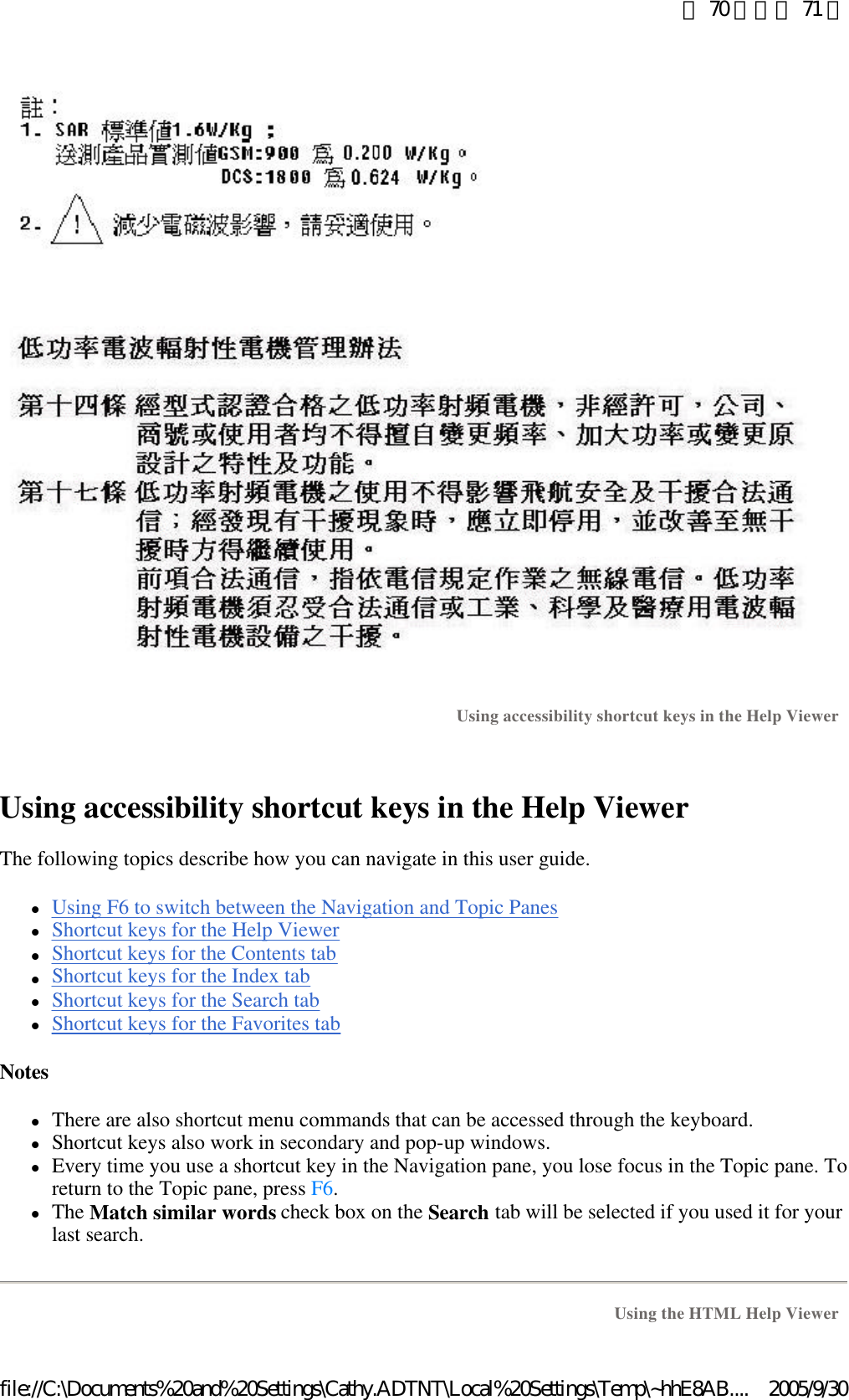    Using accessibility shortcut keys in the Help Viewer  The following topics describe how you can navigate in this user guide.  lUsing F6 to switch between the Navigation and Topic Panes  lShortcut keys for the Help Viewer  lShortcut keys for the Contents tab  lShortcut keys for the Index tab  lShortcut keys for the Search tab  lShortcut keys for the Favorites tab  Notes  lThere are also shortcut menu commands that can be accessed through the keyboard.  lShortcut keys also work in secondary and pop-up windows.  lEvery time you use a shortcut key in the Navigation pane, you lose focus in the Topic pane. To return to the Topic pane, press F6.  lThe Match similar words check box on the Search tab will be selected if you used it for your last search.  Using accessibility shortcut keys in the Help Viewer   Using the HTML Help Viewer 第 70 頁，共 71 頁2005/9/30file://C:\Documents%20and%20Settings\Cathy.ADTNT\Local%20Settings\Temp\~hhE8AB....