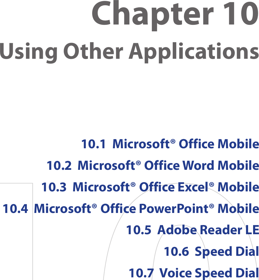 Chapter 10  Using Other Applications10.1  Microsoft® Office Mobile10.2  Microsoft® Office Word Mobile10.3  Microsoft® Office Excel® Mobile10.4  Microsoft® Office PowerPoint® Mobile10.5  Adobe Reader LE10.6  Speed Dial10.7  Voice Speed Dial