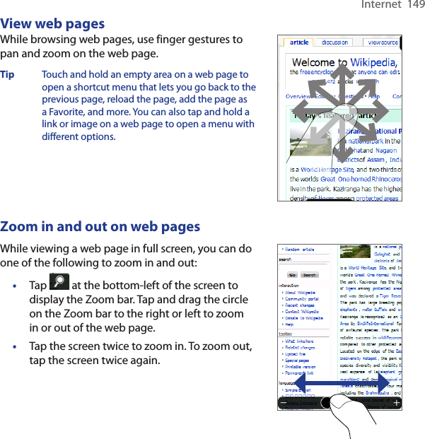 Internet  149View web pagesWhile browsing web pages, use finger gestures to pan and zoom on the web page. Tip  Touch and hold an empty area on a web page to open a shortcut menu that lets you go back to the previous page, reload the page, add the page as a Favorite, and more. You can also tap and hold a link or image on a web page to open a menu with different options.  Zoom in and out on web pagesWhile viewing a web page in full screen, you can do one of the following to zoom in and out:•  Tap   at the bottom-left of the screen to display the Zoom bar. Tap and drag the circle on the Zoom bar to the right or left to zoom in or out of the web page. •  Tap the screen twice to zoom in. To zoom out, tap the screen twice again.    