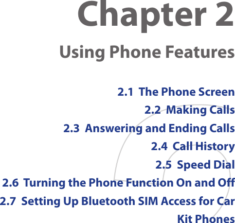 Chapter 2   Using Phone Features2.1  The Phone Screen2.2  Making Calls2.3  Answering and Ending Calls2.4  Call History2.5  Speed Dial2.6  Turning the Phone Function On and Off2.7  Setting Up Bluetooth SIM Access for Car Kit Phones