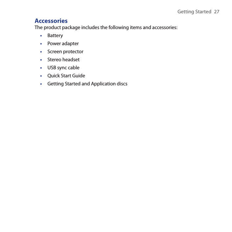 Getting Started  27AccessoriesThe product package includes the following items and accessories:BatteryPower adapterScreen protectorStereo headsetUSB sync cableQuick Start GuideGetting Started and Application discs•••••••