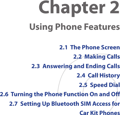 Chapter 2   Using Phone Features2.1  The Phone Screen2.2  Making Calls2.3  Answering and Ending Calls2.4  Call History2.5  Speed Dial2.6  Turning the Phone Function On and Off2.7  Setting Up Bluetooth SIM Access for Car Kit Phones