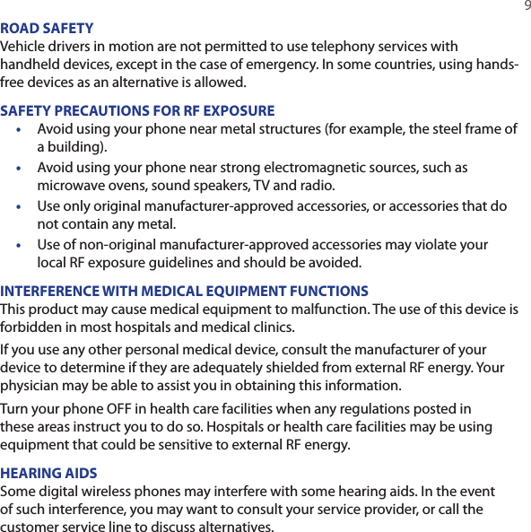   9ROAD SAFETYVehicle drivers in motion are not permitted to use telephony services with handheld devices, except in the case of emergency. In some countries, using hands-free devices as an alternative is allowed.SAFETY PRECAUTIONS FOR RF EXPOSURE•  Avoid using your phone near metal structures (for example, the steel frame of a building).•  Avoid using your phone near strong electromagnetic sources, such as microwave ovens, sound speakers, TV and radio.•  Use only original manufacturer-approved accessories, or accessories that do not contain any metal.•  Use of non-original manufacturer-approved accessories may violate your local RF exposure guidelines and should be avoided.INTERFERENCE WITH MEDICAL EQUIPMENT FUNCTIONSThis product may cause medical equipment to malfunction. The use of this device is forbidden in most hospitals and medical clinics.If you use any other personal medical device, consult the manufacturer of your device to determine if they are adequately shielded from external RF energy. Your physician may be able to assist you in obtaining this information.Turn your phone OFF in health care facilities when any regulations posted in these areas instruct you to do so. Hospitals or health care facilities may be using equipment that could be sensitive to external RF energy.HEARING AIDSSome digital wireless phones may interfere with some hearing aids. In the event of such interference, you may want to consult your service provider, or call the customer service line to discuss alternatives.