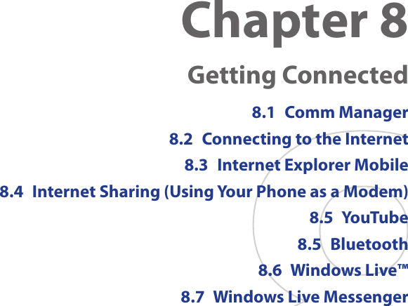 Chapter 8  Getting Connected8.1  Comm Manager8.2  Connecting to the Internet8.3  Internet Explorer Mobile8.4  Internet Sharing (Using Your Phone as a Modem)8.5  YouTube8.5  Bluetooth8.6  Windows Live™8.7  Windows Live Messenger