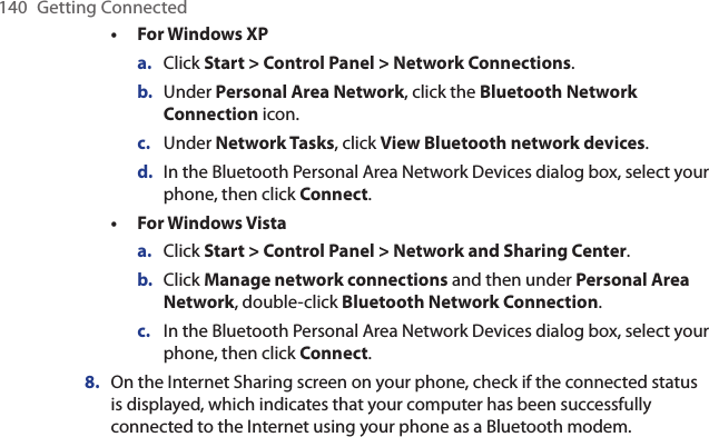 140  Getting ConnectedFor Windows XPa.  Click Start &gt; Control Panel &gt; Network Connections.b.  Under Personal Area Network, click the Bluetooth Network Connection icon. c.  Under Network Tasks, click View Bluetooth network devices.d.  In the Bluetooth Personal Area Network Devices dialog box, select your phone, then click Connect.For Windows Vistaa.  Click Start &gt; Control Panel &gt; Network and Sharing Center.b.  Click Manage network connections and then under Personal Area Network, double-click Bluetooth Network Connection. c.  In the Bluetooth Personal Area Network Devices dialog box, select your phone, then click Connect.On the Internet Sharing screen on your phone, check if the connected status is displayed, which indicates that your computer has been successfully connected to the Internet using your phone as a Bluetooth modem.••8.