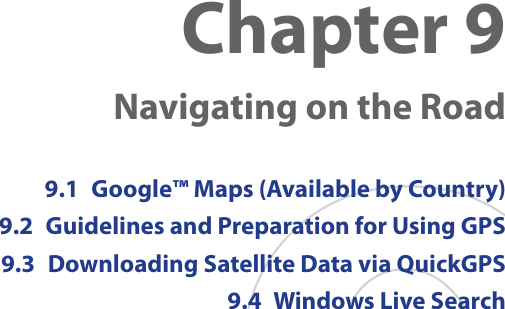 Chapter 9  Navigating on the Road9.1  Google™ Maps (Available by Country)9.2  Guidelines and Preparation for Using GPS9.3  Downloading Satellite Data via QuickGPS9.4  Windows Live Search