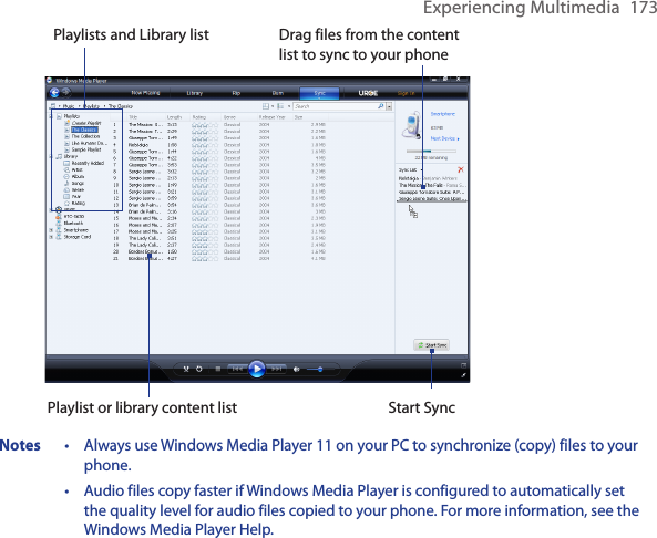 Experiencing Multimedia  173 Playlists and Library listStart SyncPlaylist or library content listDrag files from the content list to sync to your phoneNotes  •   Always use Windows Media Player 11 on your PC to synchronize (copy) files to your phone. •   Audio files copy faster if Windows Media Player is configured to automatically set the quality level for audio files copied to your phone. For more information, see the Windows Media Player Help.