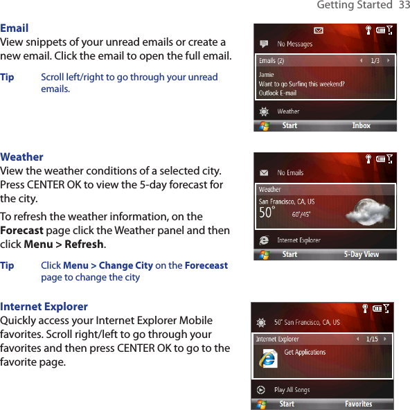 Getting Started  33EmailView snippets of your unread emails or create a new email. Click the email to open the full email. Tip  Scroll left/right to go through your unread emails. WeatherView the weather conditions of a selected city. Press CENTER OK to view the 5-day forecast for the city. To refresh the weather information, on the Forecast page click the Weather panel and then click Menu &gt; Refresh. Tip  Click Menu &gt; Change City on the Foreceast page to change the city Internet ExplorerQuickly access your Internet Explorer Mobile favorites. Scroll right/left to go through your favorites and then press CENTER OK to go to the favorite page. 