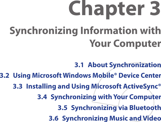 Chapter 3  Synchronizing Information with  Your Computer3.1  About Synchronization3.2 Using Microsoft Windows Mobile® Device Center3.3  Installing and Using Microsoft ActiveSync®3.4  Synchronizing with Your Computer3.5  Synchronizing via Bluetooth3.6  Synchronizing Music and Video