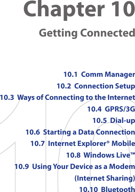 Chapter 10    Getting Connected10.1  Comm Manager10.2  Connection Setup10.3  Ways of Connecting to the Internet10.4  GPRS/3G10.5  Dial-up10.6  Starting a Data Connection10.7  Internet Explorer® Mobile10.8  Windows Live™10.9  Using Your Device as a Modem  (Internet Sharing)10.10  Bluetooth