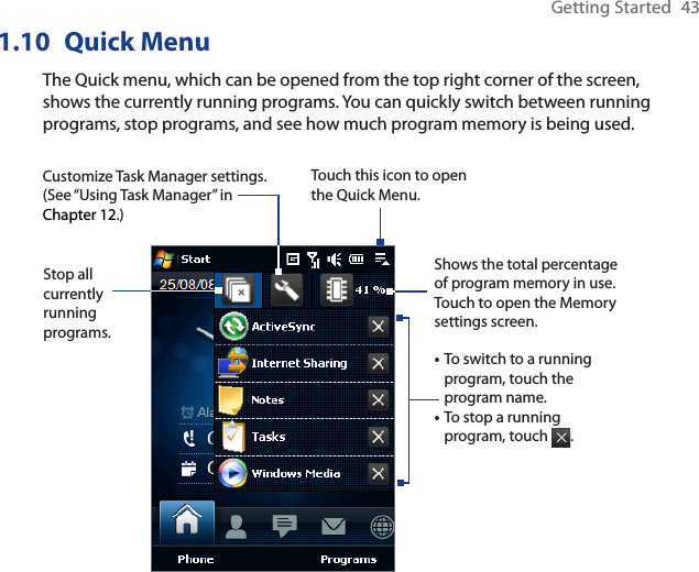 Getting Started 431.10 Quick MenuThe Quick menu, which can be opened from the top right corner of the screen, shows the currently running programs. You can quickly switch between running programs, stop programs, and see how much program memory is being used.Touch this icon to open the Quick Menu.•To switch to a running program, touch the program name. •To stop a running program, touch  .Customize Task Manager settings. (See “Using Task Manager” in Chapter 12.)Stop all currently runningprograms.Shows the total percentage of program memory in use. Touch to open the Memory settings screen.
