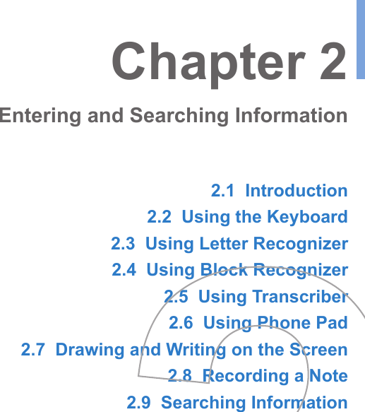 2.1  Introduction2.2  Using the Keyboard2.3  Using Letter Recognizer2.4  Using Block Recognizer2.5  Using Transcriber2.6  Using Phone Pad2.7  Drawing and Writing on the Screen2.8  Recording a Note2.9  Searching InformationChapter 2Entering and Searching Information